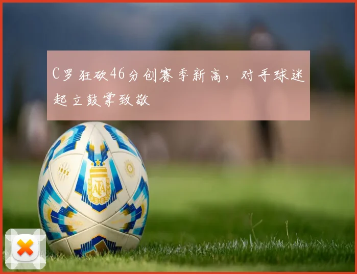 C罗狂砍46分创赛季新高,对手球迷起立鼓掌致敬