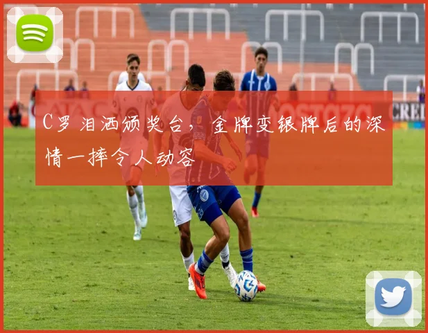 C罗泪洒颁奖台,金牌变银牌后的深情一摔令人动容