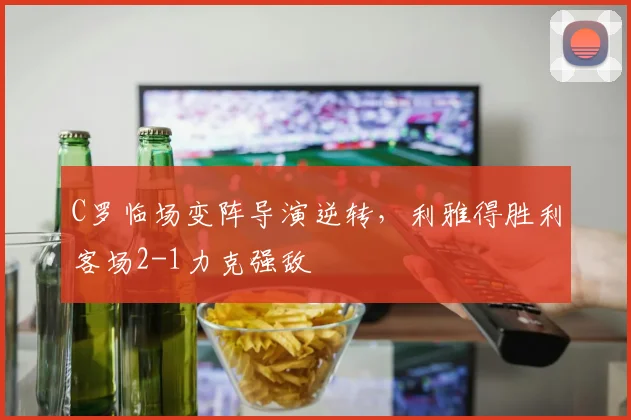 C罗临场变阵导演逆转,利雅得胜利客场2-1力克强敌