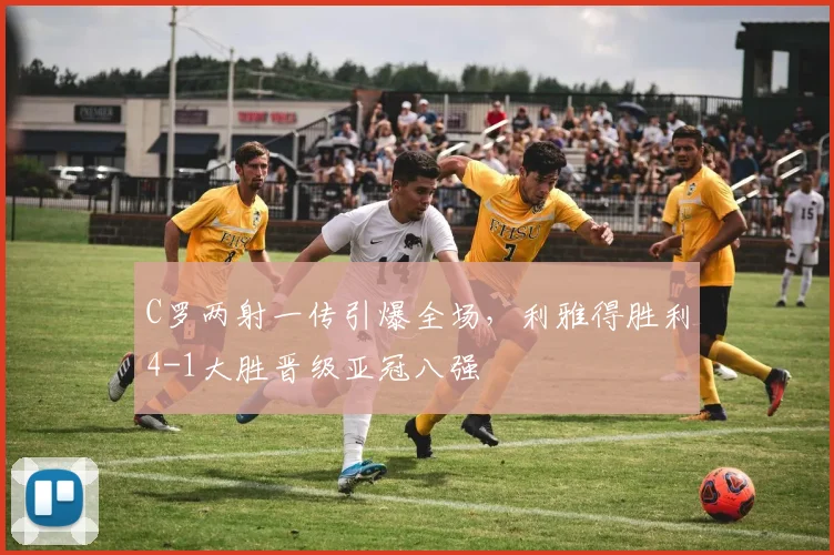 C罗两射一传引爆全场,利雅得胜利4-1大胜晋级亚冠八强