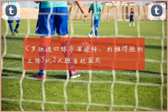 C罗独造四球导演逆转,利雅得胜利主场5比2大胜吉达国民